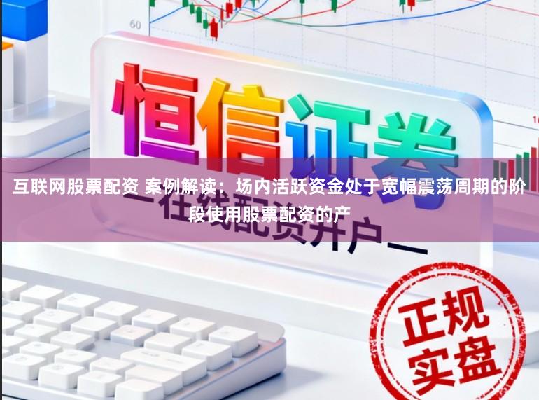 互联网股票配资 案例解读：场内活跃资金处于宽幅震荡周期的阶段使用股票配资的产