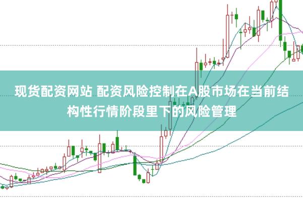 现货配资网站 配资风险控制在A股市场在当前结构性行情阶段里下的风险管理