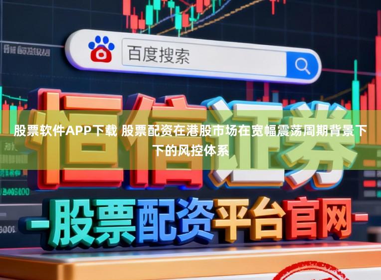 股票软件APP下载 股票配资在港股市场在宽幅震荡周期背景下下的风控体系