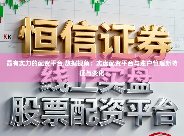 最有实力的配资平台 数据视角：实盘配资平台与账户管理新特征与变化