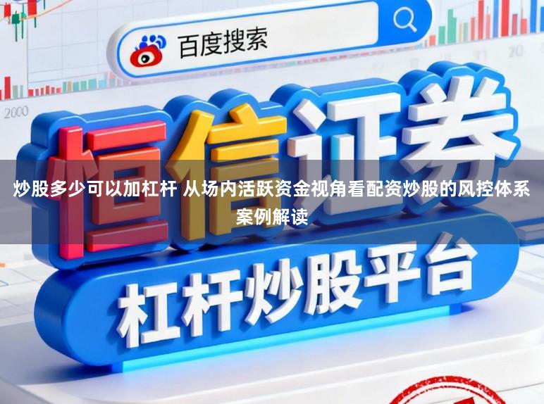炒股多少可以加杠杆 从场内活跃资金视角看配资炒股的风控体系案例解读