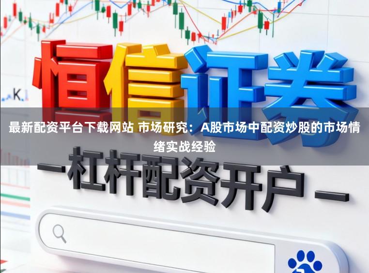 最新配资平台下载网站 市场研究：A股市场中配资炒股的市场情绪实战经验