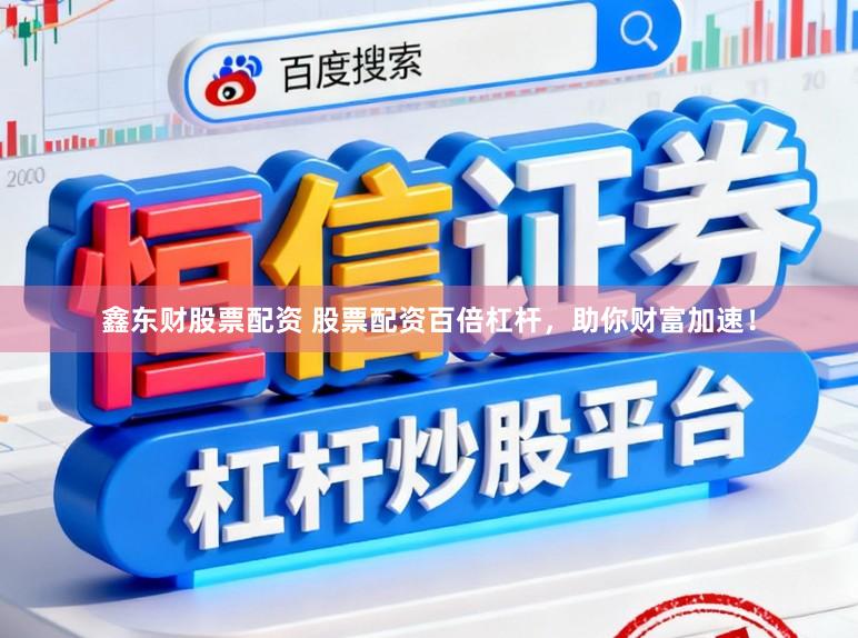 鑫东财股票配资 股票配资百倍杠杆，助你财富加速！