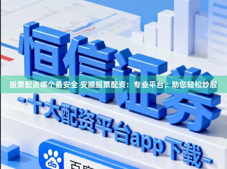 股票配资哪个最安全 安顺股票配资：专业平台，助您轻松炒股