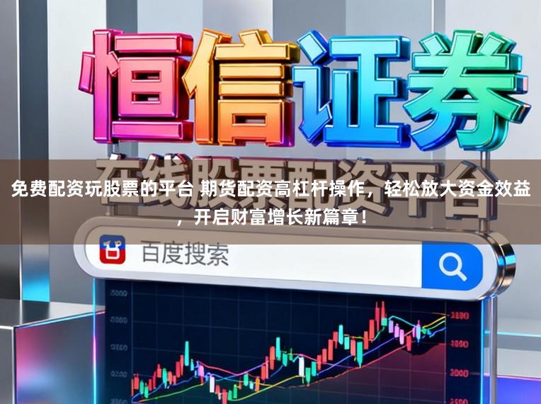 免费配资玩股票的平台 期货配资高杠杆操作，轻松放大资金效益，开启财富增长新篇章！