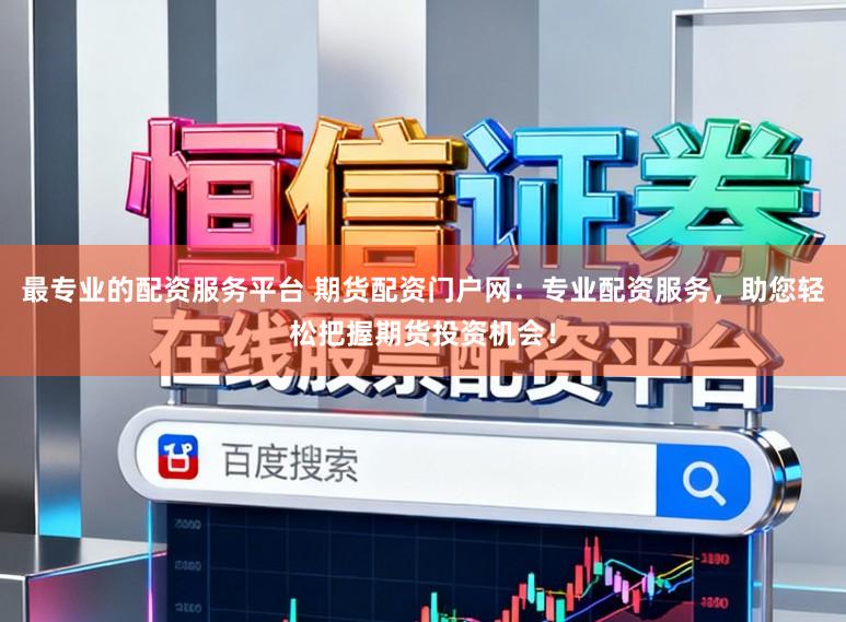 最专业的配资服务平台 期货配资门户网：专业配资服务，助您轻松把握期货投资机会！