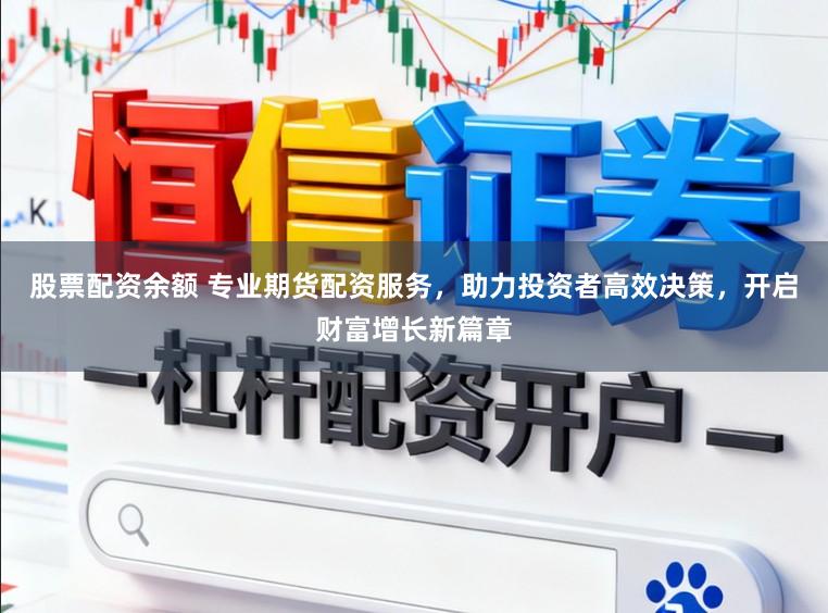 股票配资余额 专业期货配资服务，助力投资者高效决策，开启财富增长新篇章