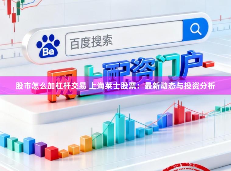 股市怎么加杠杆交易 上海莱士股票：最新动态与投资分析