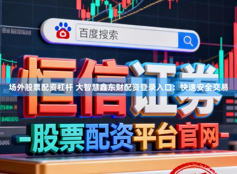 场外股票配资杠杆 大智慧鑫东财配资登录入口：快速安全交易