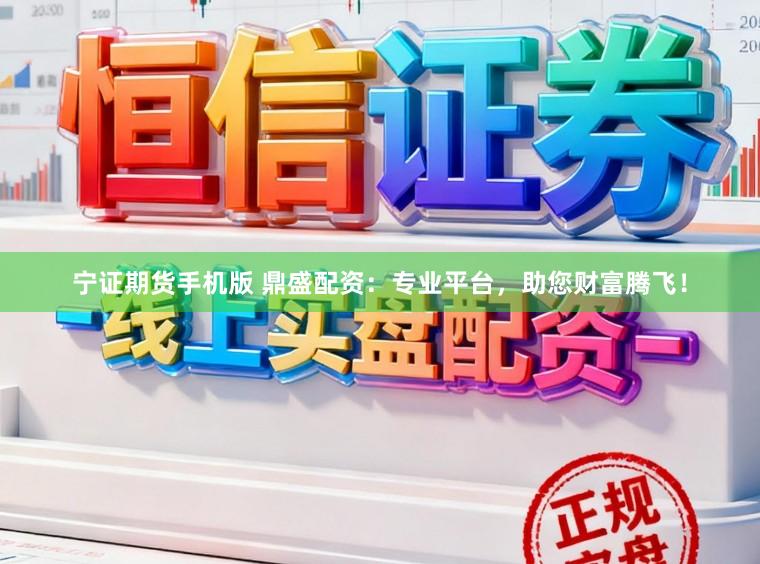 宁证期货手机版 鼎盛配资：专业平台，助您财富腾飞！
