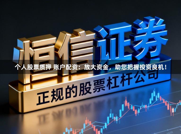 个人股票质押 账户配资：放大资金，助您把握投资良机！