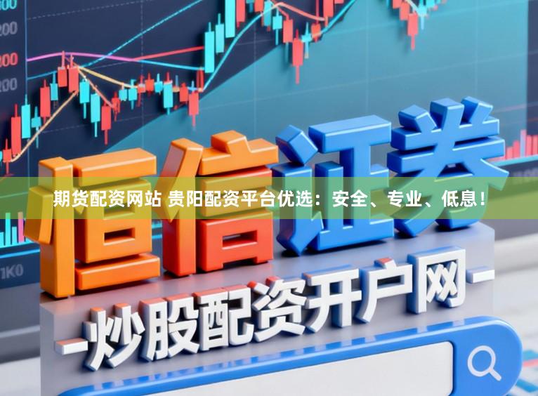 期货配资网站 贵阳配资平台优选：安全、专业、低息！