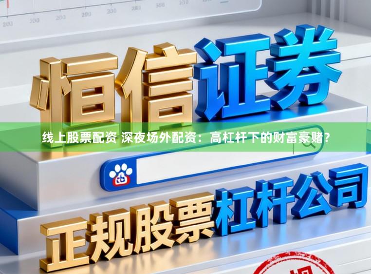 线上股票配资 深夜场外配资：高杠杆下的财富豪赌？