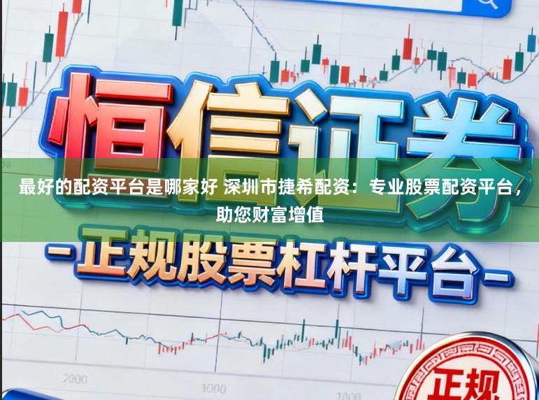 最好的配资平台是哪家好 深圳市捷希配资：专业股票配资平台，助您财富增值