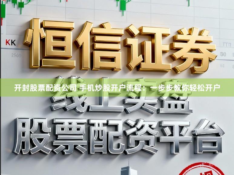开封股票配资公司 手机炒股开户流程：一步步教你轻松开户