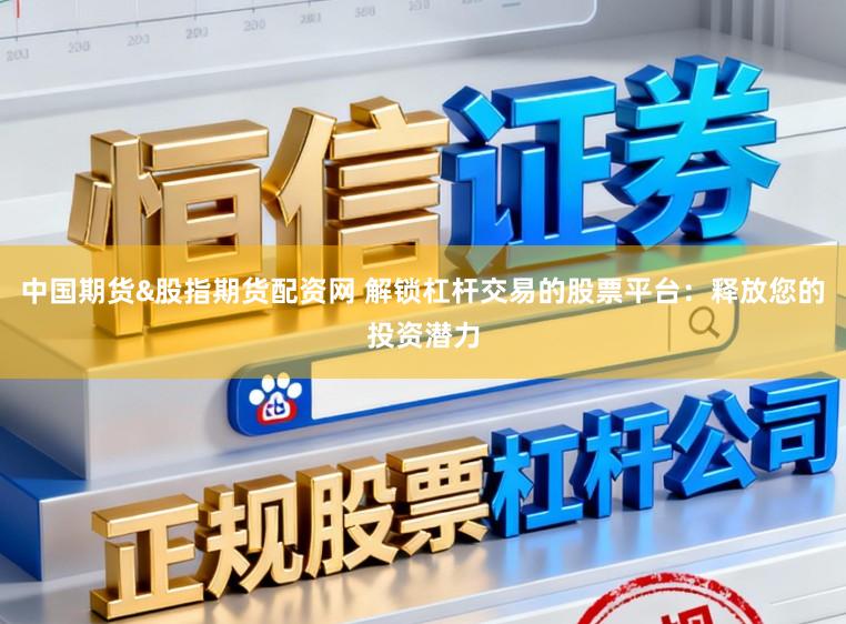 中国期货&股指期货配资网 解锁杠杆交易的股票平台：释放您的投资潜力